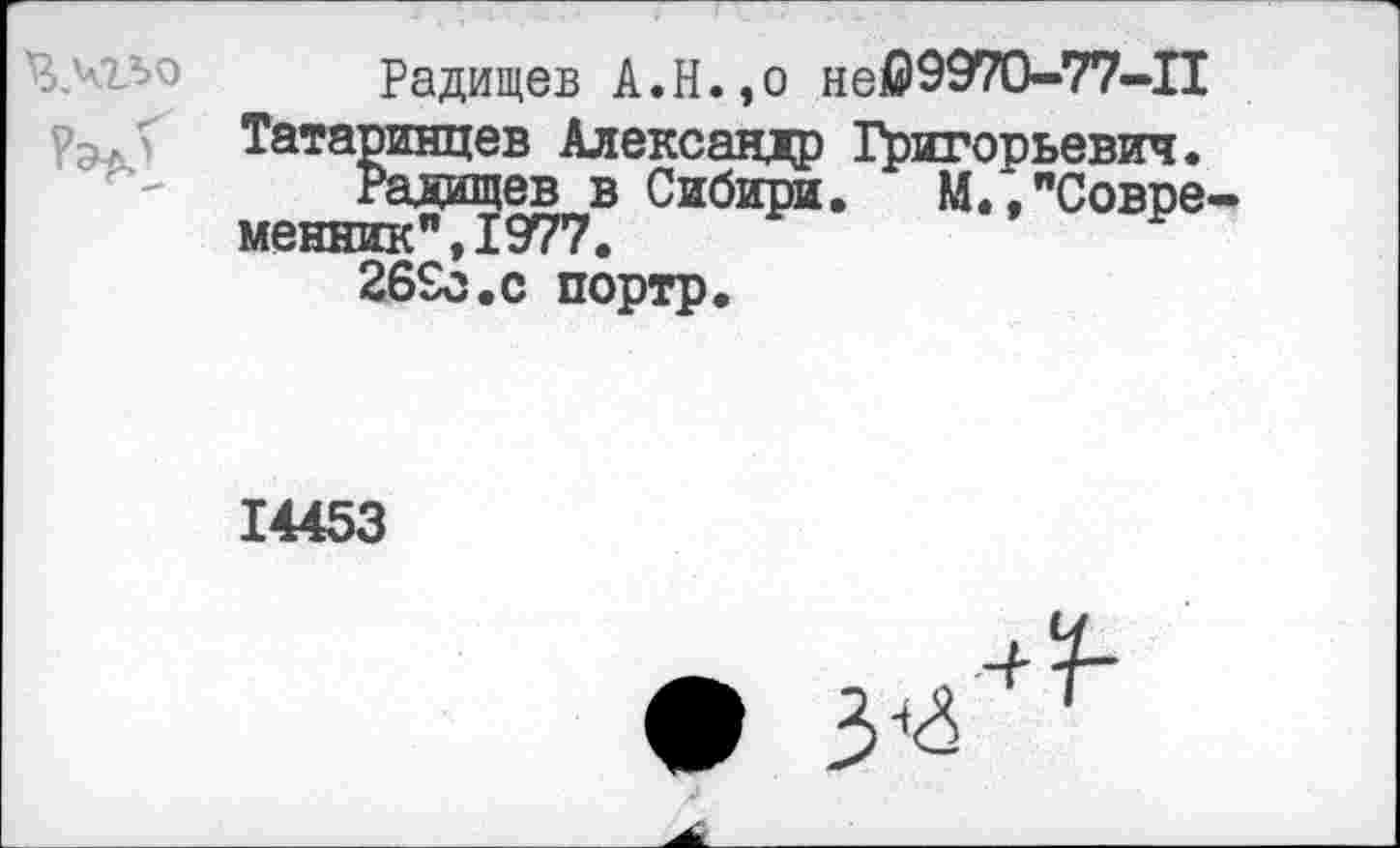 ﻿Радищев А.Н.,о «609970-77-11 Татаринцев Александр Григорьевич.
Радищев в Сибири. М.,"Совре менник",1977.
26£с.с портр.
14453